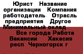 Юрист › Название организации ­ Компания-работодатель › Отрасль предприятия ­ Другое › Минимальный оклад ­ 17 000 - Все города Работа » Вакансии   . Хакасия респ.,Черногорск г.